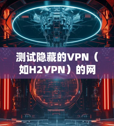 测试隐藏的VPN（如H2VPN）的网络质量需要综合考虑多个因素，确保测试结果的准确性和全面性。以下是一个结构化的总结，帮助您更好地理解和评估隐藏VPN的网络连接