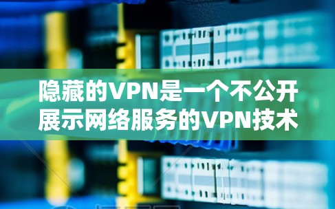 隐藏的VPN是一个不公开展示网络服务的VPN技术，通常通过特定的服务器（如学校或大学服务器）实现。以下是一些关于隐藏VPN的建议和下载步骤