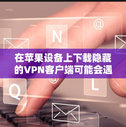 在苹果设备上下载隐藏的VPN客户端可能会遇到一些挑战，但通常是可以的，只要符合Term Conditions。以下是获取隐藏VPN客户端的步骤