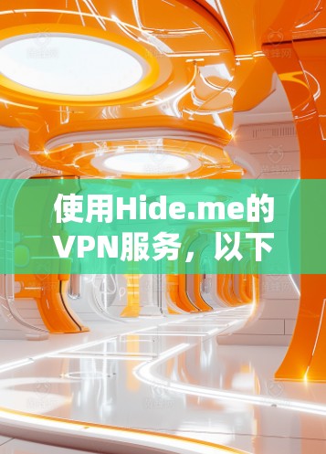 使用Hide.me的VPN服务，以下是详细的步骤指南