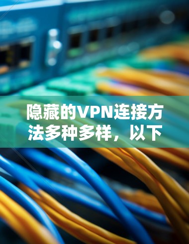 隐藏的VPN连接方法多种多样，以下是几种常用的方法，每种方法的特点及适用场景
