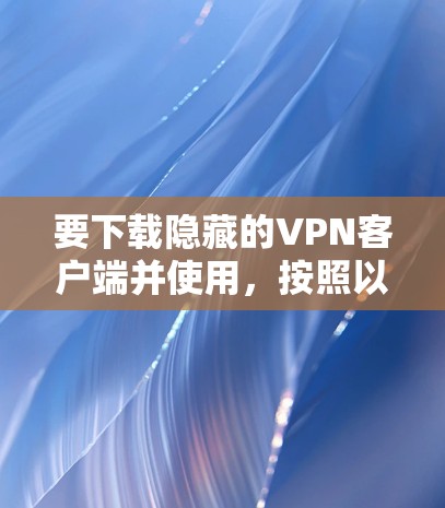 要下载隐藏的VPN客户端并使用,按照以下步骤操作 要下载隐藏的VPN客户端并使用,按照以下步骤操作