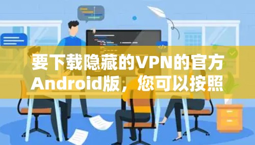 要下载隐藏的VPN的官方Android版,您可以按照以下步骤进行 要下载隐藏的VPN的官方Android版,您可以按照以下步骤进行