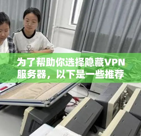 为了帮助你选择隐藏VPN服务器，以下是一些推荐，每推荐一个服务器，将包含详细的详细介绍