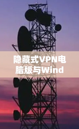 隐藏式VPN电脑版与Windows安装指南 隐藏式VPN电脑版与Windows安装指南