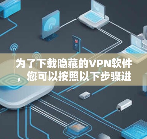 为了下载隐藏的VPN软件，您可以按照以下步骤进行操作