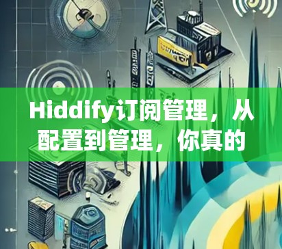 Hiddify订阅管理，从配置到管理，你真的掌握了吗？