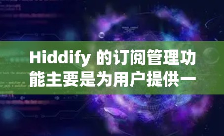 Hiddify 的订阅管理功能主要是为用户提供一个高效的订阅内容管理平台，帮助用户生成、审核和管理他们的订阅内容，提升内容生成效率，促进用户忠诚度和品牌影响力。以下是一些可能的操作步骤和注意事项