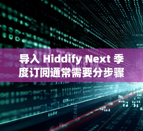 导入 Hiddify Next 季度订阅通常需要分步骤操作,具体流程如下 导入 Hiddify Next 季度订阅通常需要分步骤操作,具体流程如下