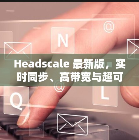 Headscale 最新版,实时同步、高带宽与超可靠 Headscale 最新版,实时同步、高带宽与超可靠