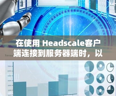 在使用 Headscale客户端连接到服务器端时，以下是一些常用的技术和步骤来解决连接问题