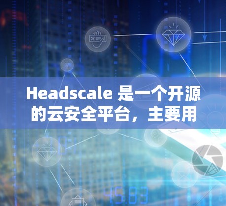 Headscale 是一个开源的云安全平台，主要用于企业级安全管理，支持多种安全协议和资源管理功能。以下是对Headscale节点管理的详细指南