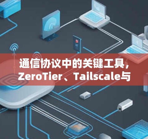 通信协议中的关键工具,ZeroTier、Tailscale与Hamachi的对比分析 通信协议中的关键工具,ZeroTier、Tailscale与Hamachi的对比分析