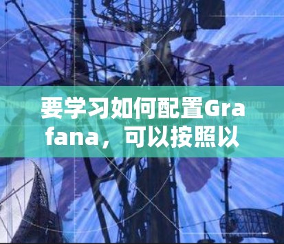 要学习如何配置Grafana，可以按照以下步骤进行
