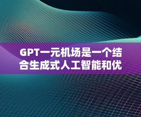 GPT一元机场是一个结合生成式人工智能和优化机场管理的概念，旨在提高机场的效率和运行质量。以下是关于该概念的详细分析