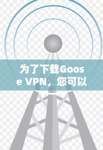 为了下载Goose VPN,您可以按照以下步骤操作 为了下载Goose VPN,您可以按照以下步骤操作