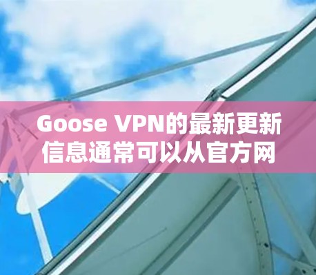 Goose VPN的最新更新信息通常可以从官方网站、社区反馈和官方文档中获得。以下是对Goose VPN更新的总结