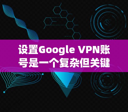 设置Google VPN账号是一个复杂但关键的过程，确保你的访问是安全的。以下是一个详细的步骤指南，帮助你顺利设置Google VPN账号