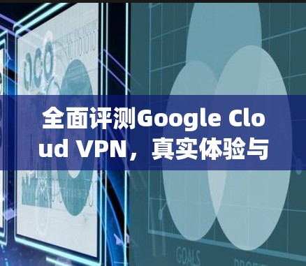 全面评测Google Cloud VPN，真实体验与性能对比