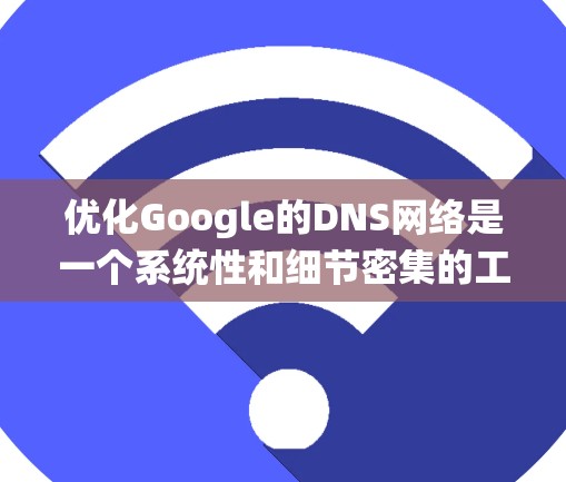 优化Google的DNS网络是一个系统性和细节密集的工作,需要从多个方面进行深入的思考和操作。以下是通过系统性分析和分步骤实施优化过程的总结 优化Google的DNS网络是一个系统性和细节密集的工作,需要从多个方面进行深入的思考和操作。以下是通过系统性分析和分步骤实施优化过程的总结