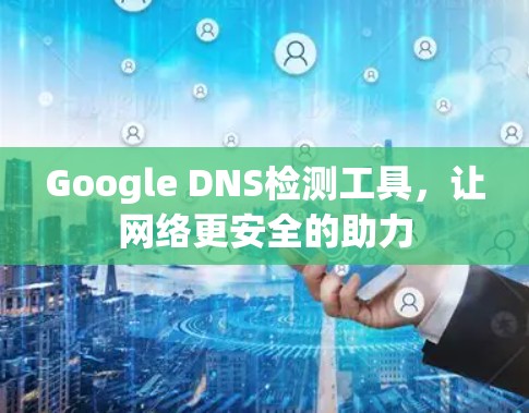 Google DNS检测工具,让网络更安全的助力 Google DNS检测工具,让网络更安全的助力