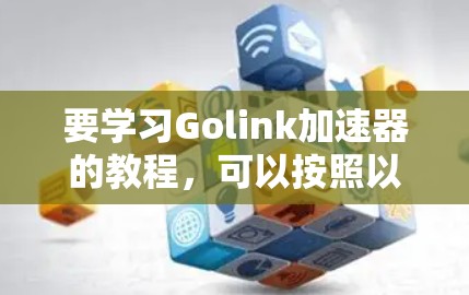 要学习Golink加速器的教程，可以按照以下步骤进行
