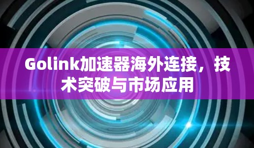Golink加速器海外连接，技术突破与市场应用