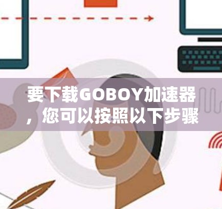 要下载GOBOY加速器，您可以按照以下步骤操作