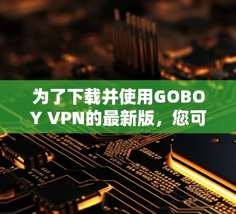 为了下载并使用GOBOY VPN的最新版，您可以按照以下步骤操作