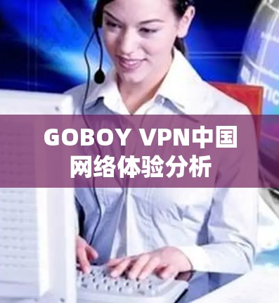 GOBOY VPN中国网络体验分析 GOBOY VPN中国网络体验分析