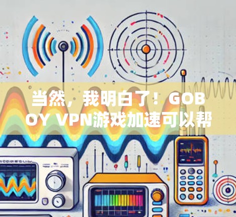 当然,我明白了!GOBOY VPN游戏加速可以帮助你更快地连接到多个节点,从而加速你的游戏体验。以下是关于GOBOY VPN游戏加速节点推荐的内容,供你参考 当然,我明白了!GOBOY VPN游戏加速可以帮助你更快地连接到多个节点,从而加速你的游戏体验。以下是关于GOBOY VPN游戏加速节点推荐的内容,供你参考