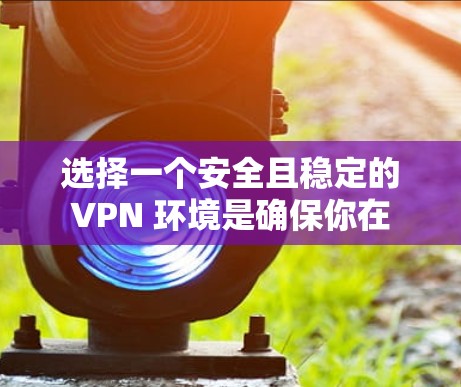 选择一个安全且稳定的 VPN 环境是确保你在 GOBOY VPN 游戏中安全运行的关键。以下是一些详细且有条理的步骤和建议，帮助你更好地选择和使用 VPN