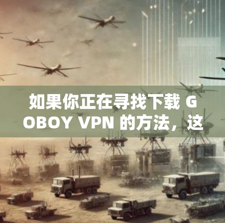 如果你正在寻找下载 GOBOY VPN 的方法,这里是一些步骤说明 如果你正在寻找下载 GOBOY VPN 的方法,这里是一些步骤说明