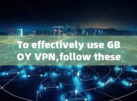 To effectively use GBOY VPN,follow these organized steps: To effectively use GBOY VPN,follow these organized steps: