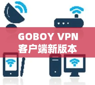 GOBOY VPN客户端新版本发布,提升网络安全与用户体验 GOBOY VPN客户端新版本发布,提升网络安全与用户体验