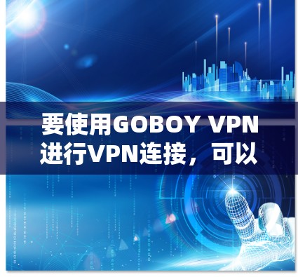 要使用GOBOY VPN进行VPN连接,可以通过以下步骤进行 要使用GOBOY VPN进行VPN连接,可以通过以下步骤进行