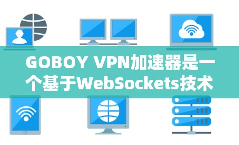 GOBOY VPN加速器是一个基于WebSockets技术的工具,旨在提升网站的访问速度,并为特定的网站提供更高效的用户体验。以下是基于对GOBOY的理解和分析,以及建议的使用建议 GOBOY VPN加速器是一个基于WebSockets技术的工具,旨在提升网站的访问速度,并为特定的网站提供更高效的用户体验。以下是基于对GOBOY的理解和分析,以及建议的使用建议