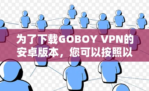 为了下载GOBOY VPN的安卓版本,您可以按照以下步骤进行操作 为了下载GOBOY VPN的安卓版本,您可以按照以下步骤进行操作