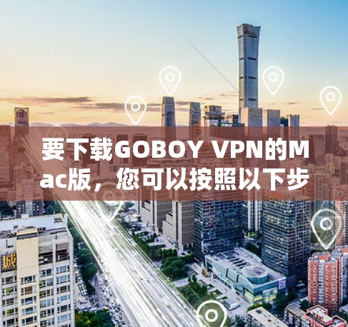 要下载GOBOY VPN的Mac版，您可以按照以下步骤操作