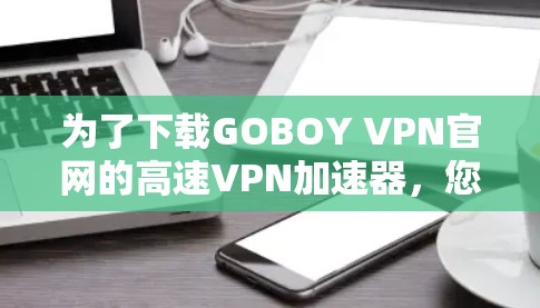 为了下载GOBOY VPN官网的高速VPN加速器,您可以按照以下步骤进行操作 为了下载GOBOY VPN官网的高速VPN加速器,您可以按照以下步骤进行操作