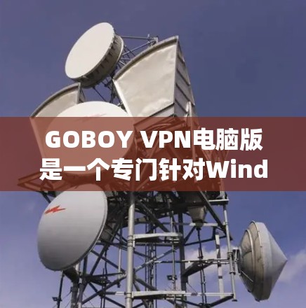 GOBOY VPN电脑版是一个专门针对Windows系统设计的VPN软件,旨在为用户提供远程视频会议、在线协作和数据传输等服务。以下是关于GOBOY VPN电脑版的详细分析 GOBOY VPN电脑版是一个专门针对Windows系统设计的VPN软件,旨在为用户提供远程视频会议、在线协作和数据传输等服务。以下是关于GOBOY VPN电脑版的详细分析