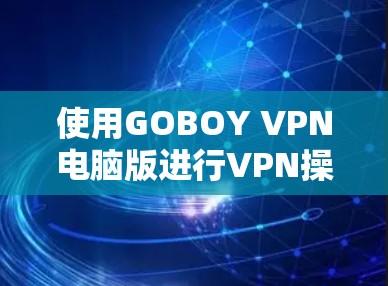 使用GOBOY VPN电脑版进行VPN操作,步骤如下 使用GOBOY VPN电脑版进行VPN操作,步骤如下