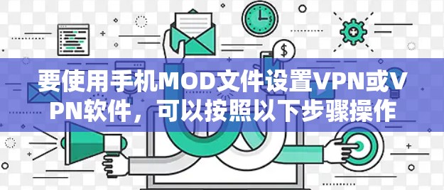 要使用手机MOD文件设置VPN或VPN软件,可以按照以下步骤操作 要使用手机MOD文件设置VPN或VPN软件,可以按照以下步骤操作