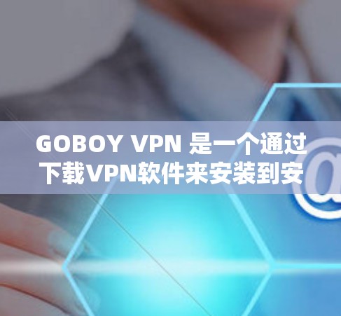 GOBOY VPN 是一个通过下载VPN软件来安装到安卓设备上的服务,提供安全的网络连接。以下是关于GOBOY VPN 的详细介绍 GOBOY VPN 是一个通过下载VPN软件来安装到安卓设备上的服务,提供安全的网络连接。以下是关于GOBOY VPN 的详细介绍