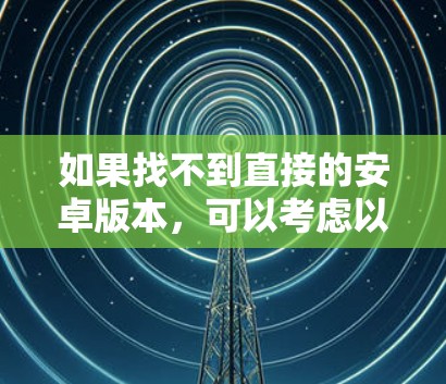 如果找不到直接的安卓版本,可以考虑以下方法 如果找不到直接的安卓版本,可以考虑以下方法