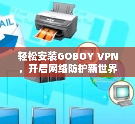 轻松安装GOBOY VPN,开启网络防护新世界 轻松安装GOBOY VPN,开启网络防护新世界