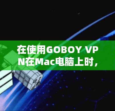在使用GOBOY VPN在Mac电脑上时,你可以按照以下步骤进行操作 在使用GOBOY VPN在Mac电脑上时,你可以按照以下步骤进行操作