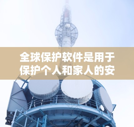 全球保护软件是用于保护个人和家人的安全的软件,适合在需要严格安全性的前提下使用。以下是详细的步骤和注意事项 全球保护软件是用于保护个人和家人的安全的软件,适合在需要严格安全性的前提下使用。以下是详细的步骤和注意事项