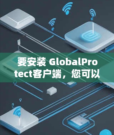 要安装 GlobalProtect客户端，您可以按照以下步骤操作