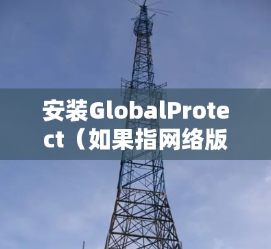 安装GlobalProtect（如果指网络版）的教程如下